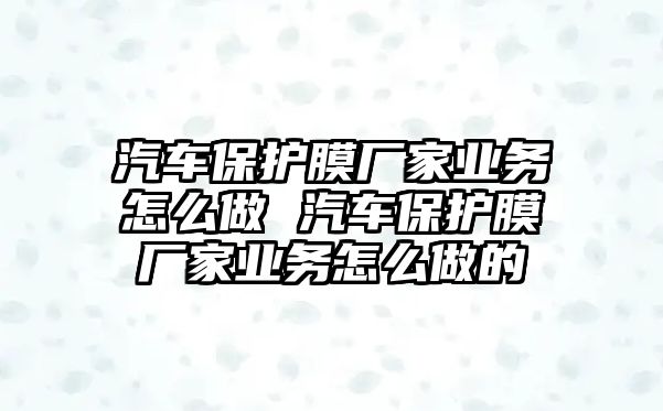 汽車保護(hù)膜廠家業(yè)務(wù)怎么做 汽車保護(hù)膜廠家業(yè)務(wù)怎么做的