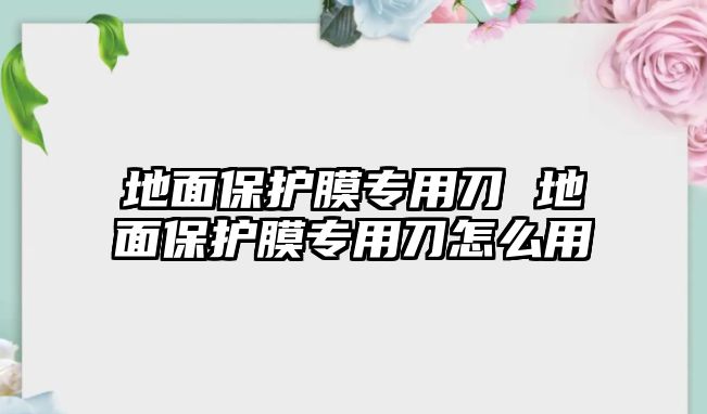 地面保護(hù)膜專用刀 地面保護(hù)膜專用刀怎么用