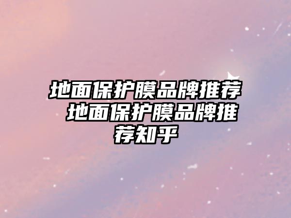 地面保護(hù)膜品牌推薦 地面保護(hù)膜品牌推薦知乎