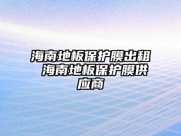 海南地板保護膜出租 海南地板保護膜供應商