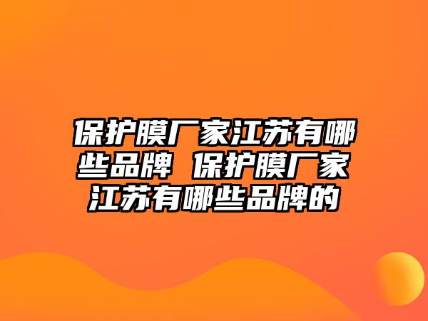 保護(hù)膜廠家江蘇有哪些品牌 保護(hù)膜廠家江蘇有哪些品牌的