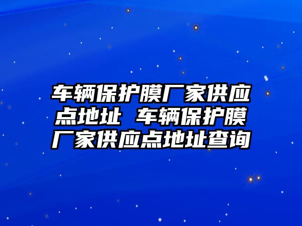 車輛保護(hù)膜廠家供應(yīng)點(diǎn)地址 車輛保護(hù)膜廠家供應(yīng)點(diǎn)地址查詢