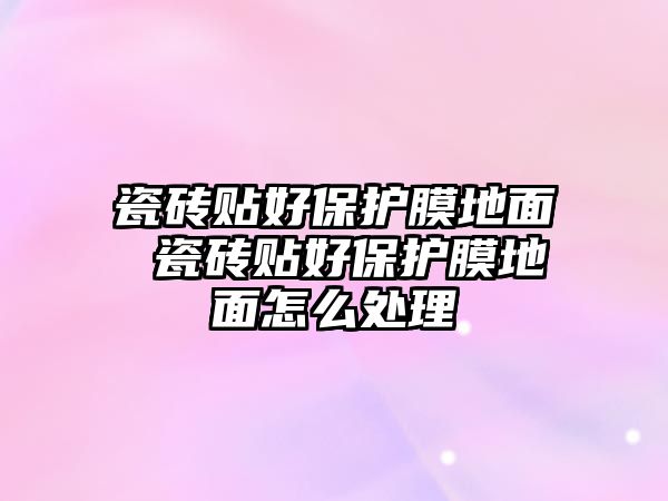 瓷磚貼好保護膜地面 瓷磚貼好保護膜地面怎么處理