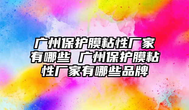 廣州保護膜粘性廠家有哪些 廣州保護膜粘性廠家有哪些品牌