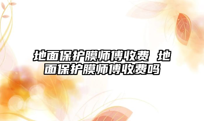 地面保護膜師傅收費 地面保護膜師傅收費嗎