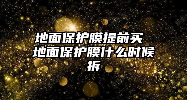 地面保護膜提前買 地面保護膜什么時候拆