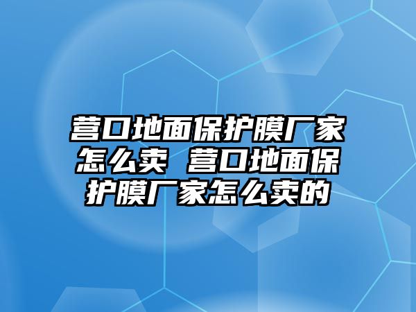 營口地面保護(hù)膜廠家怎么賣 營口地面保護(hù)膜廠家怎么賣的