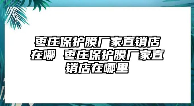 棗莊保護(hù)膜廠家直銷店在哪 棗莊保護(hù)膜廠家直銷店在哪里