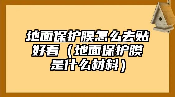 地面保護膜怎么去貼好看（地面保護膜是什么材料）