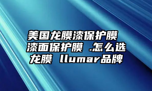 美國(guó)龍膜漆保護(hù)膜 漆面保護(hù)膜√.怎么選龍膜 llumar品牌