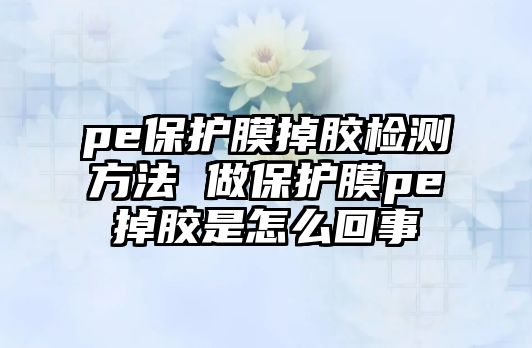 pe保護(hù)膜掉膠檢測(cè)方法 做保護(hù)膜pe掉膠是怎么回事