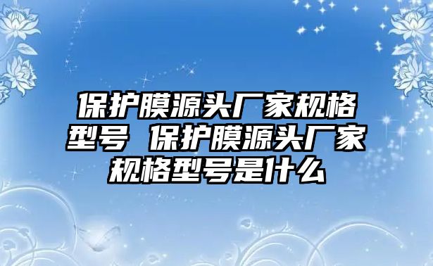 保護膜源頭廠家規格型號 保護膜源頭廠家規格型號是什么