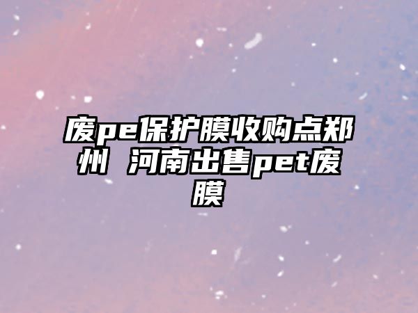 廢pe保護膜收購點鄭州 河南出售pet廢膜