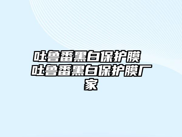 吐魯番黑白保護(hù)膜 吐魯番黑白保護(hù)膜廠家