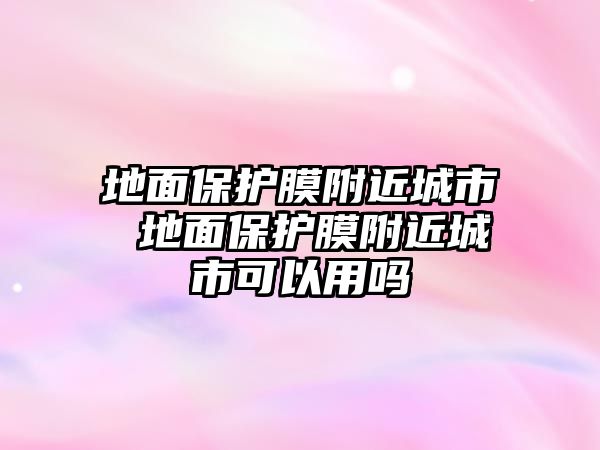 地面保護(hù)膜附近城市 地面保護(hù)膜附近城市可以用嗎