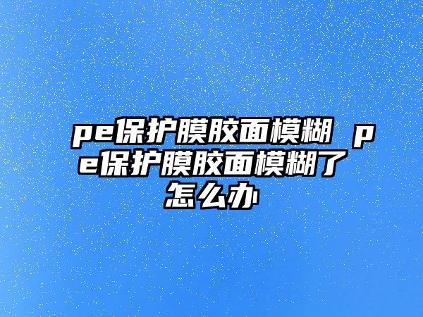 pe保護膜膠面模糊 pe保護膜膠面模糊了怎么辦