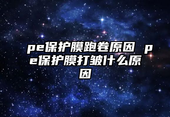 pe保護膜跑卷原因 pe保護膜打皺什么原因