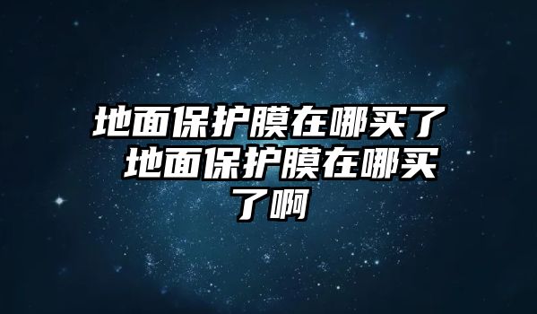 地面保護(hù)膜在哪買了 地面保護(hù)膜在哪買了啊