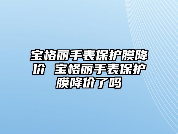 寶格麗手表保護(hù)膜降價(jià) 寶格麗手表保護(hù)膜降價(jià)了嗎