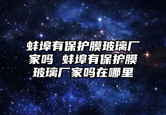 蚌埠有保護膜玻璃廠家嗎 蚌埠有保護膜玻璃廠家嗎在哪里