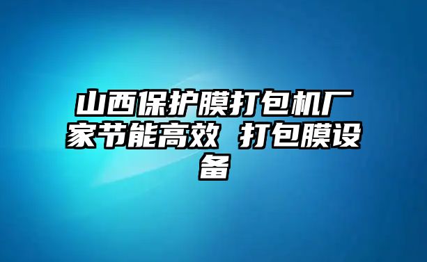 山西保護膜打包機廠家節能高效 打包膜設備