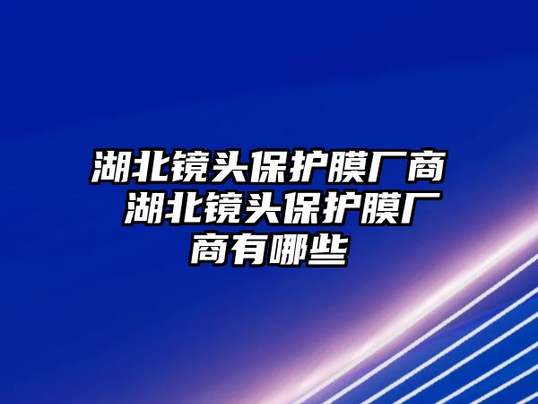 湖北鏡頭保護(hù)膜廠商 湖北鏡頭保護(hù)膜廠商有哪些