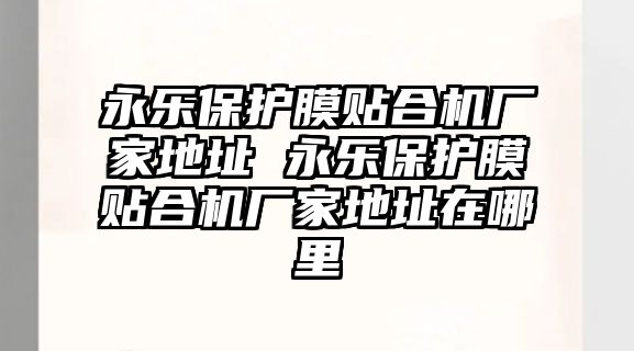 永樂保護膜貼合機廠家地址 永樂保護膜貼合機廠家地址在哪里