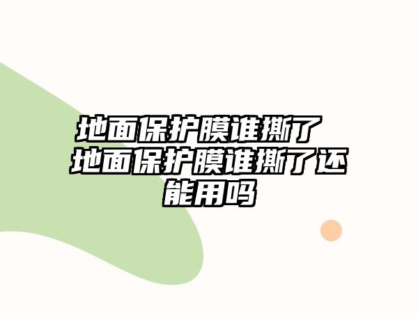 地面保護膜誰撕了 地面保護膜誰撕了還能用嗎