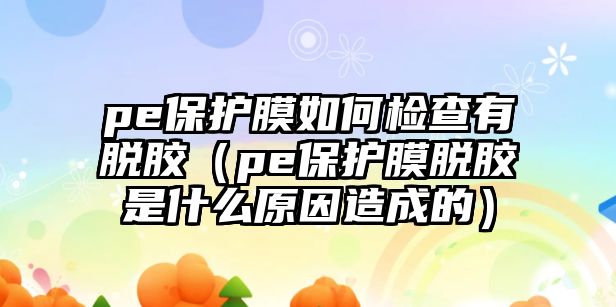 pe保護(hù)膜如何檢查有脫膠（pe保護(hù)膜脫膠是什么原因造成的）