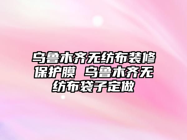 烏魯木齊無紡布裝修保護膜 烏魯木齊無紡布袋子定做