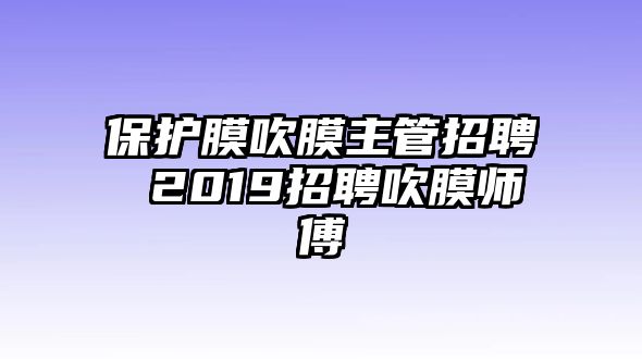 保護膜吹膜主管招聘 2019招聘吹膜師傅