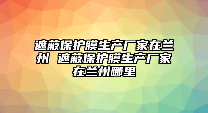 遮蔽保護膜生產廠家在蘭州 遮蔽保護膜生產廠家在蘭州哪里