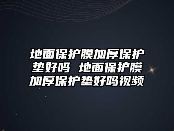 地面保護(hù)膜加厚保護(hù)墊好嗎 地面保護(hù)膜加厚保護(hù)墊好嗎視頻