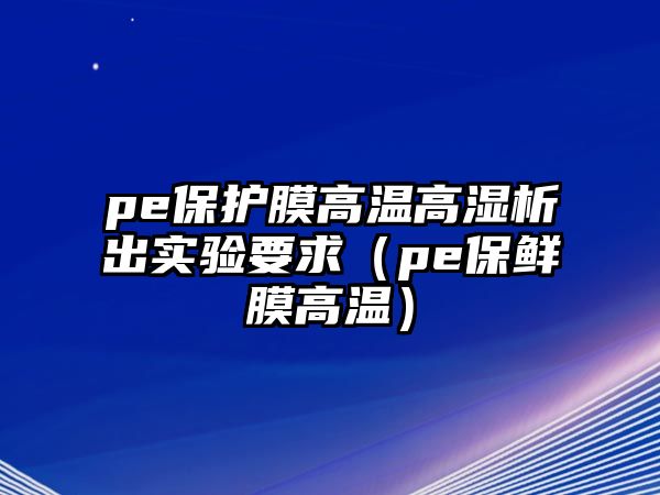 pe保護膜高溫高濕析出實驗要求（pe保鮮膜高溫）