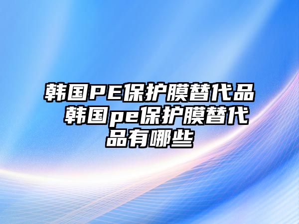 韓國(guó)PE保護(hù)膜替代品 韓國(guó)pe保護(hù)膜替代品有哪些