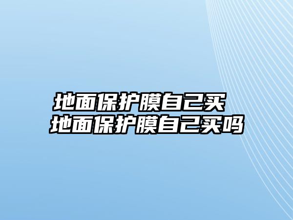 地面保護膜自己買 地面保護膜自己買嗎