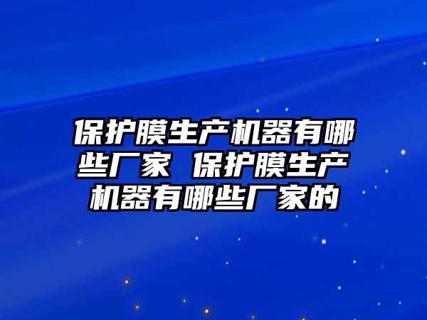 保護膜生產機器有哪些廠家 保護膜生產機器有哪些廠家的