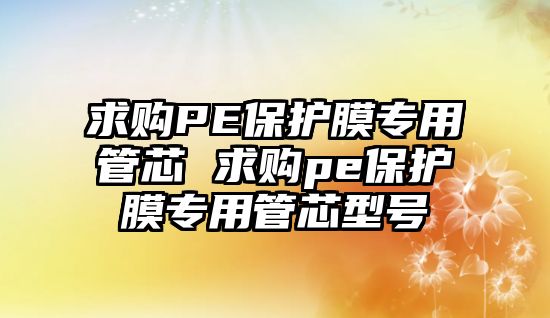 求購PE保護膜專用管芯 求購pe保護膜專用管芯型號