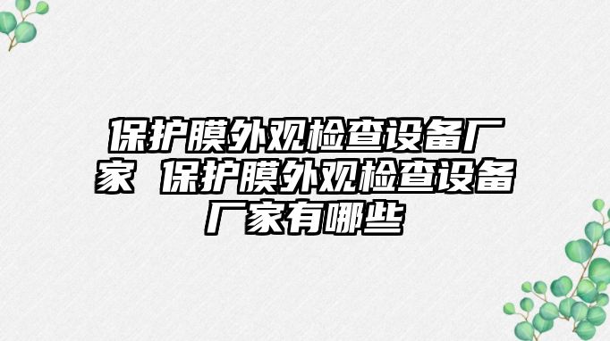 保護(hù)膜外觀檢查設(shè)備廠家 保護(hù)膜外觀檢查設(shè)備廠家有哪些