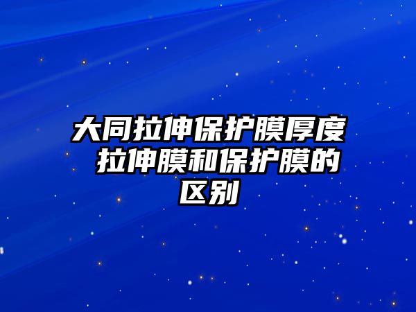 大同拉伸保護膜厚度 拉伸膜和保護膜的區(qū)別