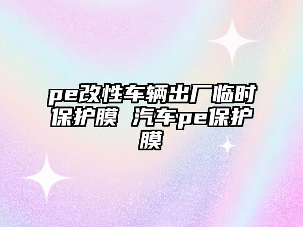 pe改性車輛出廠臨時保護膜 汽車pe保護膜