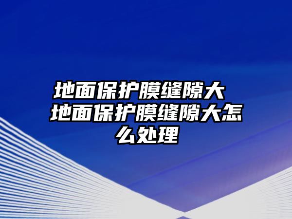 地面保護(hù)膜縫隙大 地面保護(hù)膜縫隙大怎么處理