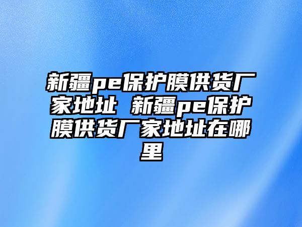 新疆pe保護膜供貨廠家地址 新疆pe保護膜供貨廠家地址在哪里