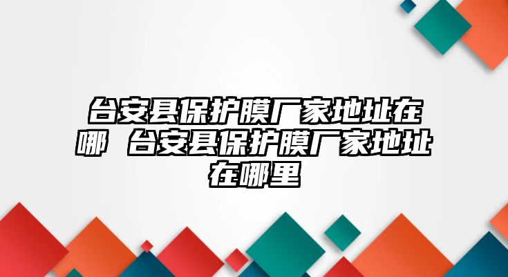 臺安縣保護(hù)膜廠家地址在哪 臺安縣保護(hù)膜廠家地址在哪里