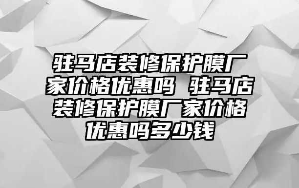 駐馬店裝修保護膜廠家價格優惠嗎 駐馬店裝修保護膜廠家價格優惠嗎多少錢