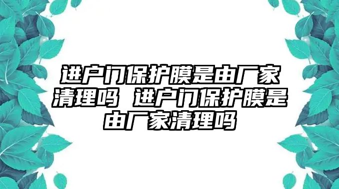 進戶門保護膜是由廠家清理嗎 進戶門保護膜是由廠家清理嗎