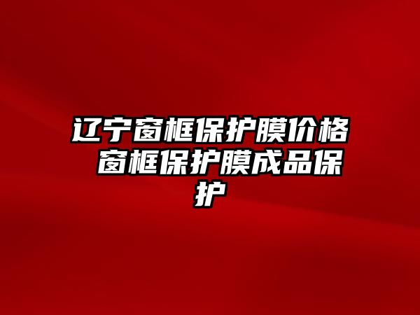 遼寧窗框保護膜價格 窗框保護膜成品保護