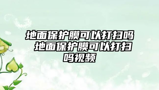 地面保護膜可以打掃嗎 地面保護膜可以打掃嗎視頻