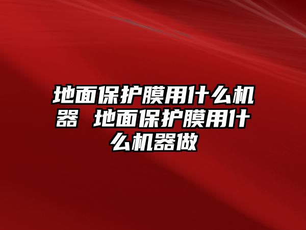 地面保護膜用什么機器 地面保護膜用什么機器做