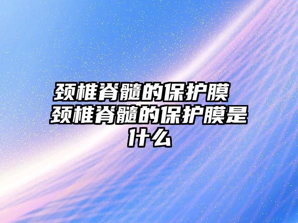 頸椎脊髓的保護膜 頸椎脊髓的保護膜是什么